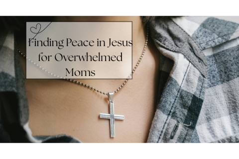finding peace in Jesus for overwhelmed moms